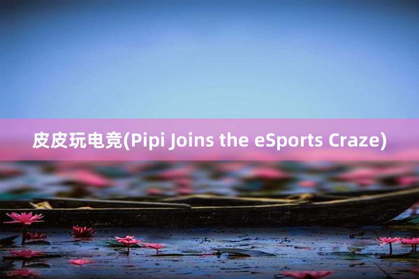 皮皮玩电竞(Pipi Joins the eSports Craze)