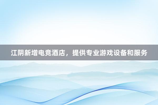 江阴新增电竞酒店，提供专业游戏设备和服务